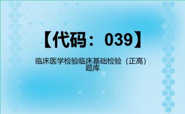【代码：039】临床医学检验临床基础检验（正高）题库【代码：039】临床医学检验临床基础检验