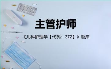 主管护师《儿科护理学【代码:372】》题库儿科护理学专业知识 主管护师《儿科护理学【代码:372】》题库儿科护理学专业知识