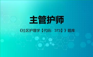 主管护师《社区护理学【代码:373】》题库社区护理学专业知识 主管护师《社区护理学【代码:373】》题库社区护理学专业知识
