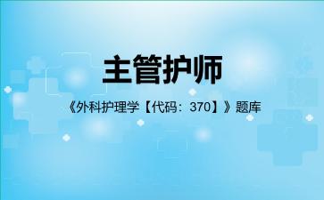 主管护师《外科护理学【代码:370】》题库外科护理学专业知识 主管护师《外科护理学【代码:370】》题库外科护理学专业知识
