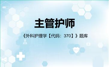 主管护师《外科护理学【代码:370】》题库相关专业知识 主管护师《外科护理学【代码:370】》题库相关专业知识