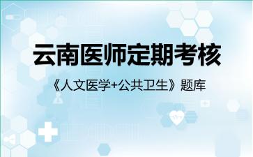 云南医师定期考核《人文医学+公共卫生》题库人文医学 云南医师定期考核《人文医学+公共卫生》题库人文医学