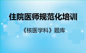 住院医师规范化培训《核医学科》题库核医学科 住院医师规范化培训《核医学科》题库核医学科