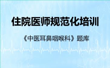 住院医师规范化培训《中医耳鼻咽喉科》题库中医耳鼻咽喉科 住院医师规范化培训《中医耳鼻咽喉科》题库中医耳鼻咽喉科