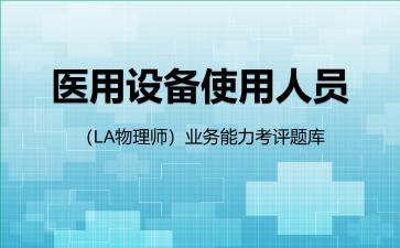 2026年医用设备使用人员(LA物理师)业务能力考评题库