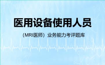 医用设备使用人员(MRI医师)业务能力考评题库MRI医师 医用设备使用人员(MRI医师)业务能力考评题库MRI医师