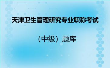 天津卫生管理研究专业职称考试（中级）题库天津卫生管理