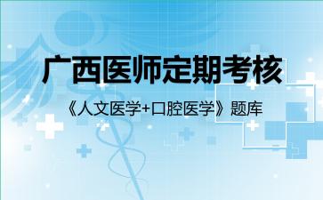 广西医师定期考核《人文医学+口腔医学》题库人文医学 广西医师定期考核《人文医学+口腔医学》题库人文医学