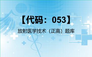 2026年【代码：053】放射医学技术（正高）题库-【代码：053】放射医学技术