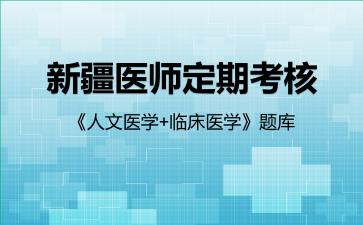 新疆医师定期考核《人文医学+临床医学》题库临床医学 新疆医师定期考核《人文医学+临床医学》题库临床医学