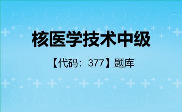 核医学技术中级【代码：377】题库核医学技术中级