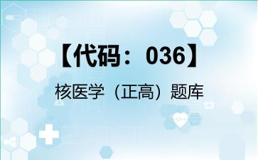 2026年【代码：036】核医学（正高）题库