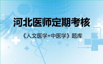 河北医师定期考核《人文医学+中医学》题库人文医学 河北医师定期考核《人文医学+中医学》题库人文医学