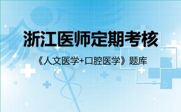 浙江医师定期考核《人文医学+口腔医学》题库人文医学 浙江医师定期考核《人文医学+口腔医学》题库人文医学