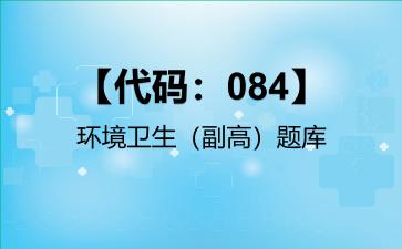 2026年【代码：084】环境卫生（副高）题库