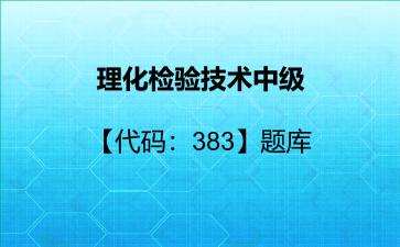 理化检验技术中级【代码:383】题库理化检验技术中级 理化检验技术中级【代码:383】题库理化检验技术中级