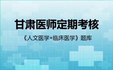 甘肃医师定期考核《人文医学+临床医学》题库人文医学 甘肃医师定期考核《人文医学+临床医学》题库人文医学
