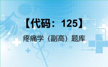 【代码：125】疼痛学（副高）题库【代码：125】疼痛学