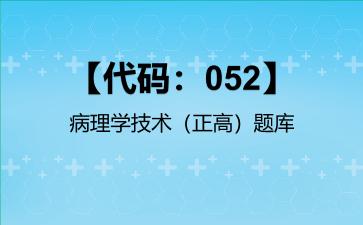 【代码：052】病理学技术（正高）题库【代码：052】病理学技术