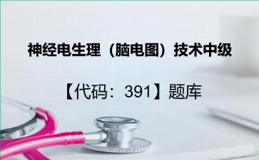 2026年神经电生理（脑电图）技术中级【代码：391】题库-神经电生理（脑电图）技术中级