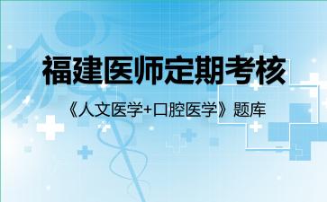 福建医师定期考核《人文医学+口腔医学》题库口腔医学 福建医师定期考核《人文医学+口腔医学》题库口腔医学