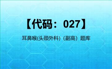 【代码：027】耳鼻喉(头颈外科)（副高）题库【代码：027】耳鼻喉(头颈外科)
