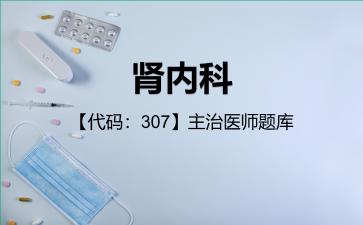 肾内科【代码:307】主治医师题库307专业知识和专业实践能力 肾内科【代码:307】主治医师题库307专业知识和专业实践能力