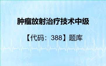 肿瘤放射治疗技术中级【代码:388】题库肿瘤放射治疗技术中级 肿瘤放射治疗技术中级【代码:388】题库肿瘤放射治疗技术中级