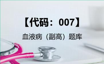 【代码：007】血液病（副高）题库【代码：007】血液病