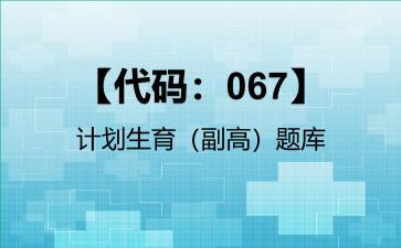 2026年【代码：067】计划生育（副高）题库