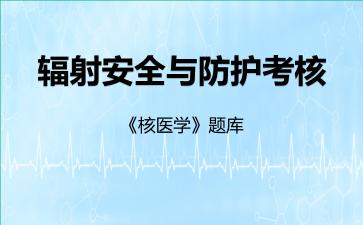 2026年辐射安全与防护考核《核医学》题库