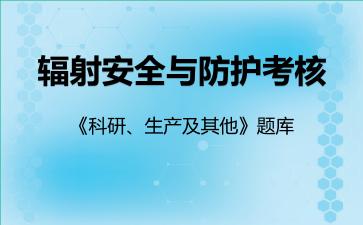 辐射安全与防护考核《科研、生产及其他》题库科研、生产及其他 辐射安全与防护考核《科研、生产及其他》题库科研、生产及其他