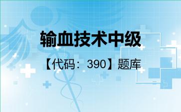 输血技术中级【代码:390】题库相关专业知识390 输血技术中级【代码:390】题库相关专业知识390