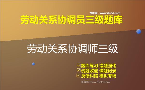 劳动关系协调员三级题库 劳动关系协调员三级题库
