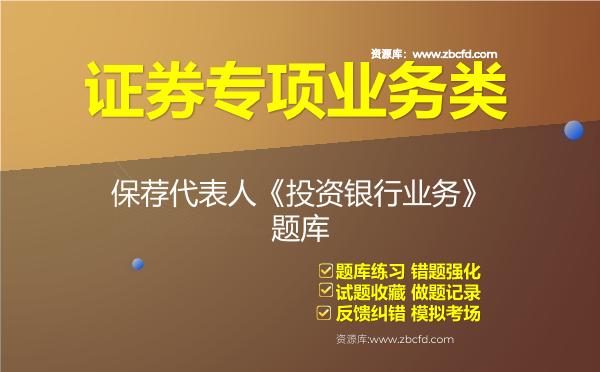 证券专项业务类-保荐代表人《投资银行业务》题库 证券专项业务类-保荐代表人《投资银行业务》题库