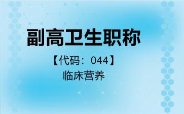 2026年副高卫生职称【代码：044】临床营养考试内容和题库