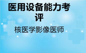 2026年医用设备能力考评核医学影像医师考试内容和题库