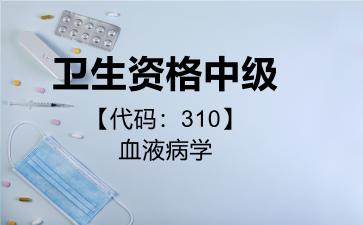 2026年卫生资格中级【代码:310】血液病学考试内容和题库