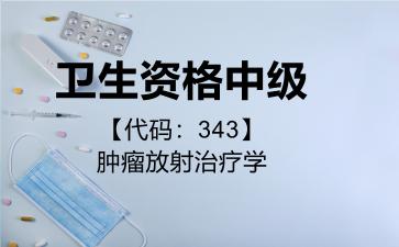 卫生资格中级代码343肿瘤放射治疗学