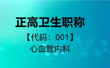 2026年正高卫生职称【代码:001】心血管内科考试内容和题库