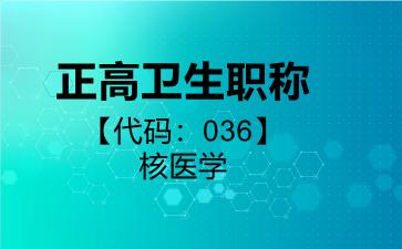 2026年正高卫生职称【代码：036】核医学考试内容和题库