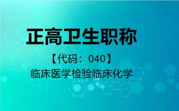 2026年正高卫生职称【代码：040】临床医学检验临床化学考试内容和题库