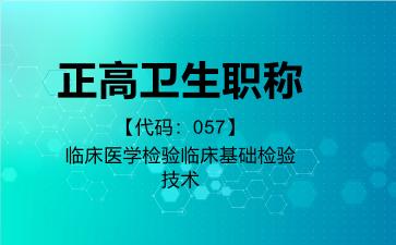 正高卫生职称代码057临床医学检验临床基础检验技术