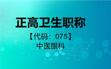 2026年正高卫生职称【代码：075】中医眼科考试内容和题库