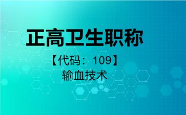 2026年正高卫生职称【代码：109】输血技术考试内容和题库