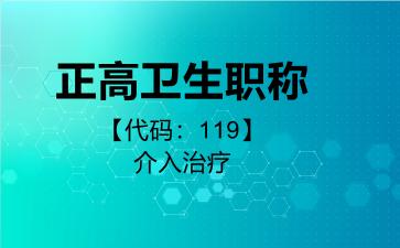 2026年正高卫生职称【代码：119】介入治疗考试内容和题库