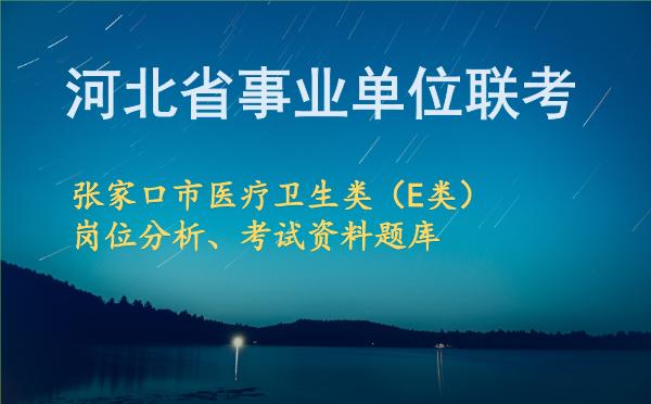 2026年下半年河北省事业单位联考张家口市医疗卫生类(E类)岗位分析、考试资料题库