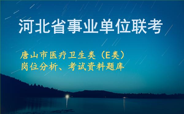 2026年下半年河北省事业单位联考唐山市医疗卫生类(E类)岗位分析、考试资料题库
